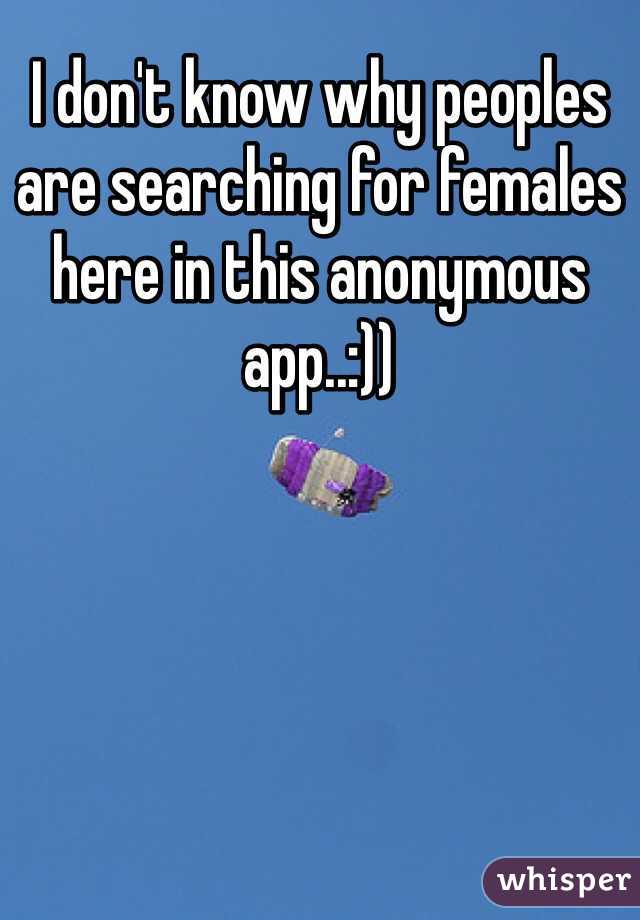 I don't know why peoples are searching for females here in this anonymous app..:)) 
