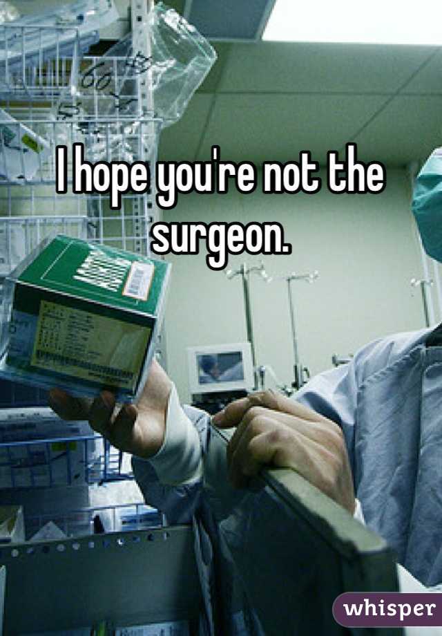 I hope you're not the surgeon.