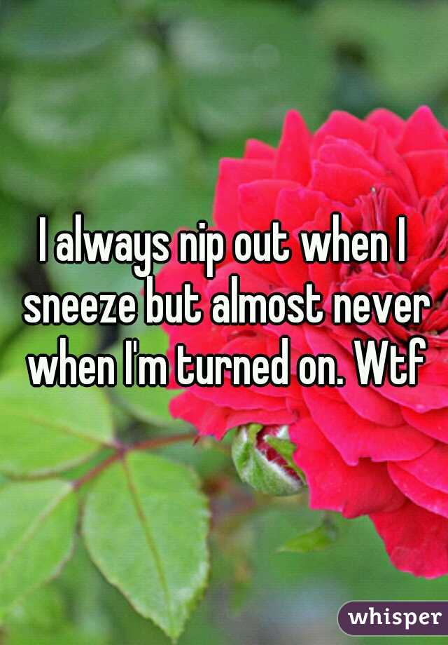 I always nip out when I sneeze but almost never when I'm turned on. Wtf