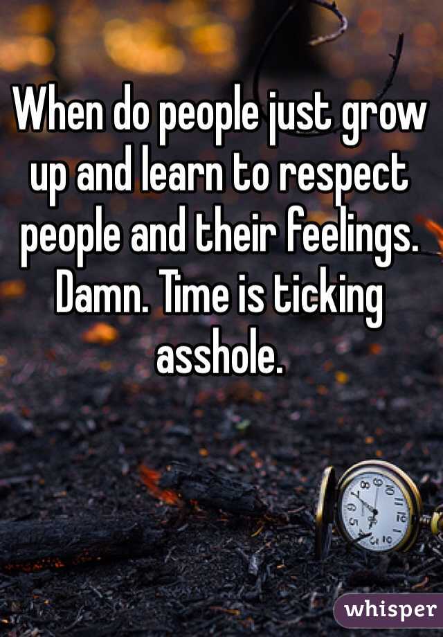 When do people just grow up and learn to respect people and their feelings. Damn. Time is ticking asshole. 