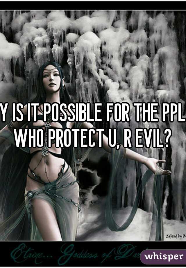 Y IS IT POSSIBLE FOR THE PPL WHO PROTECT U, R EVIL? 