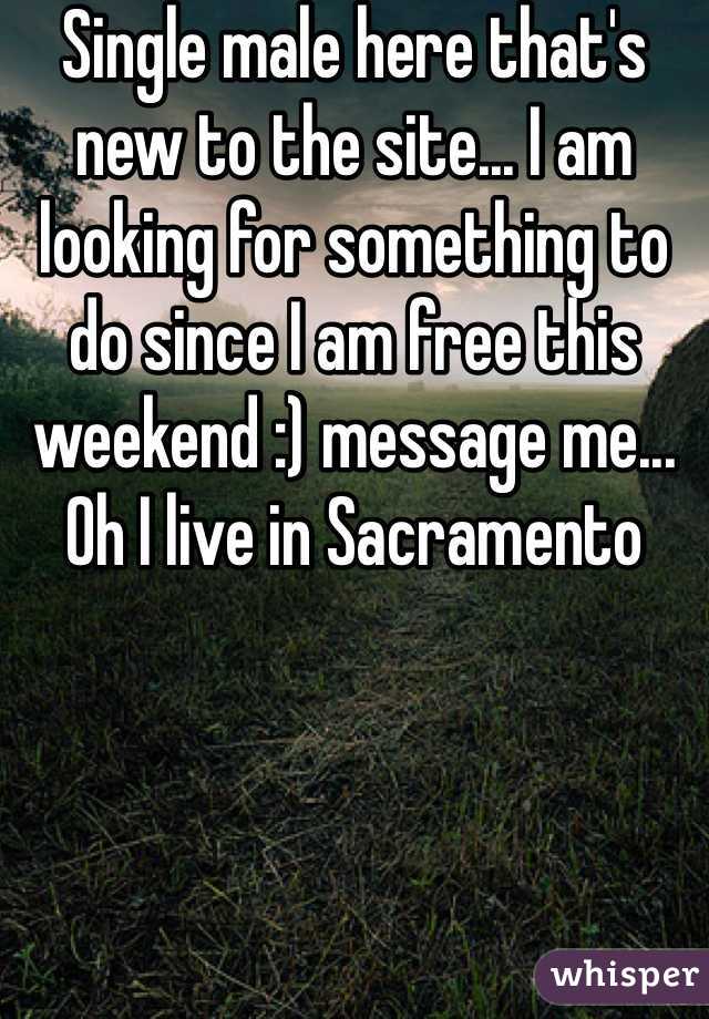 Single male here that's new to the site... I am looking for something to do since I am free this weekend :) message me... Oh I live in Sacramento 