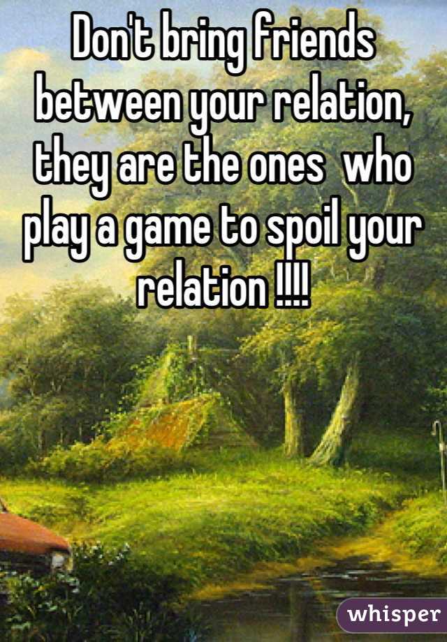 Don't bring friends between your relation, they are the ones  who play a game to spoil your relation !!!!