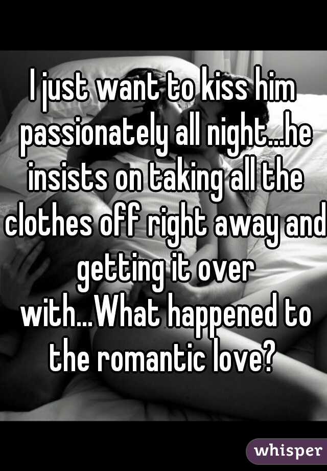 I just want to kiss him passionately all night...he insists on taking all the clothes off right away and getting it over with...What happened to the romantic love? 