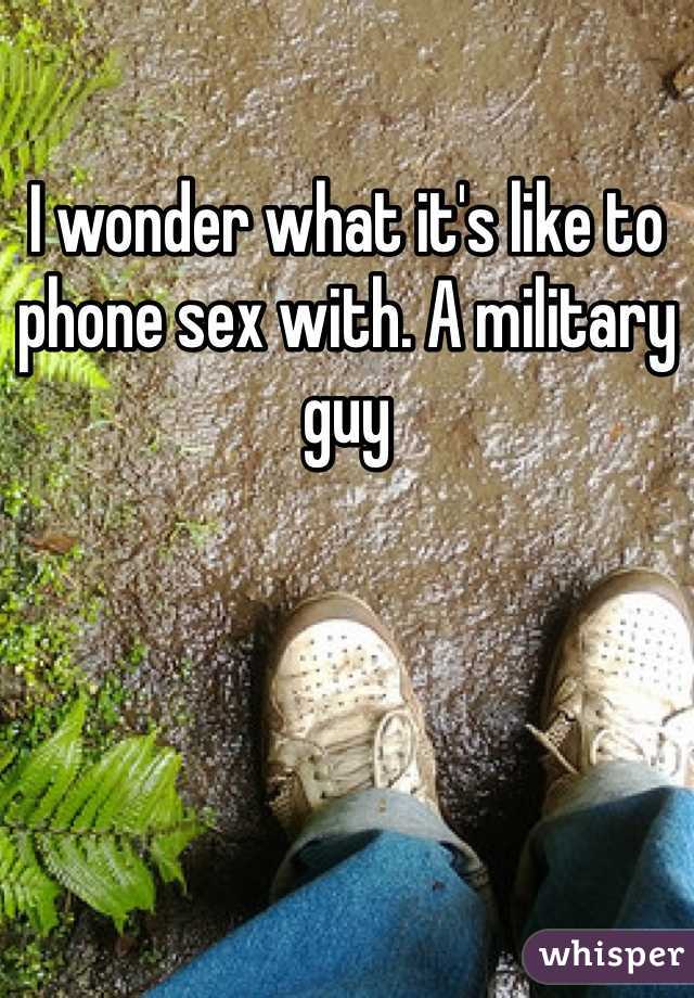 I wonder what it's like to phone sex with. A military guy