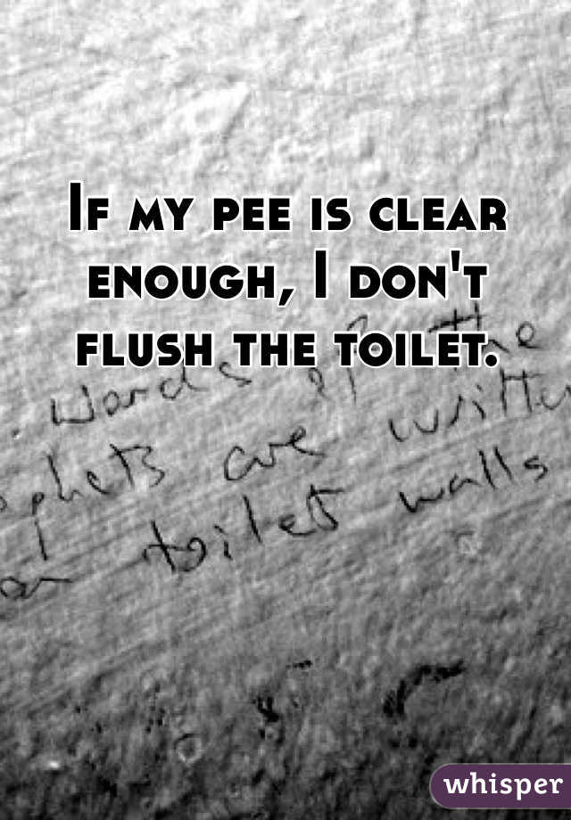 If my pee is clear enough, I don't flush the toilet. 