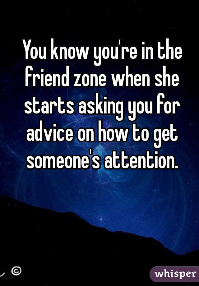 You know you're in the friend zone when she starts asking you for advice on how to get someone's attention.  