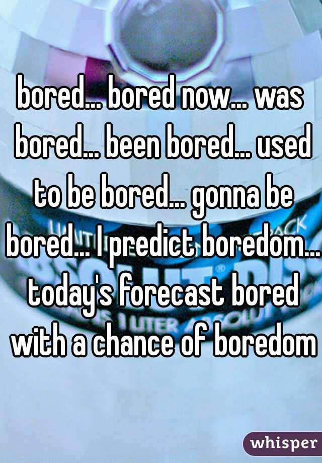 bored... bored now... was bored... been bored... used to be bored... gonna be bored... I predict boredom... today's forecast bored with a chance of boredom