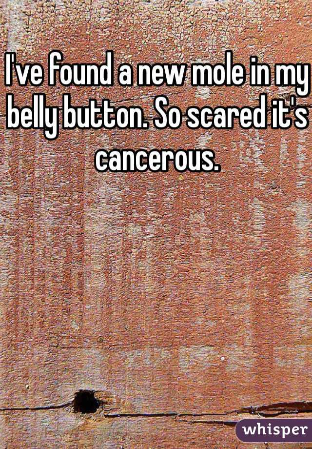 I've found a new mole in my belly button. So scared it's cancerous.