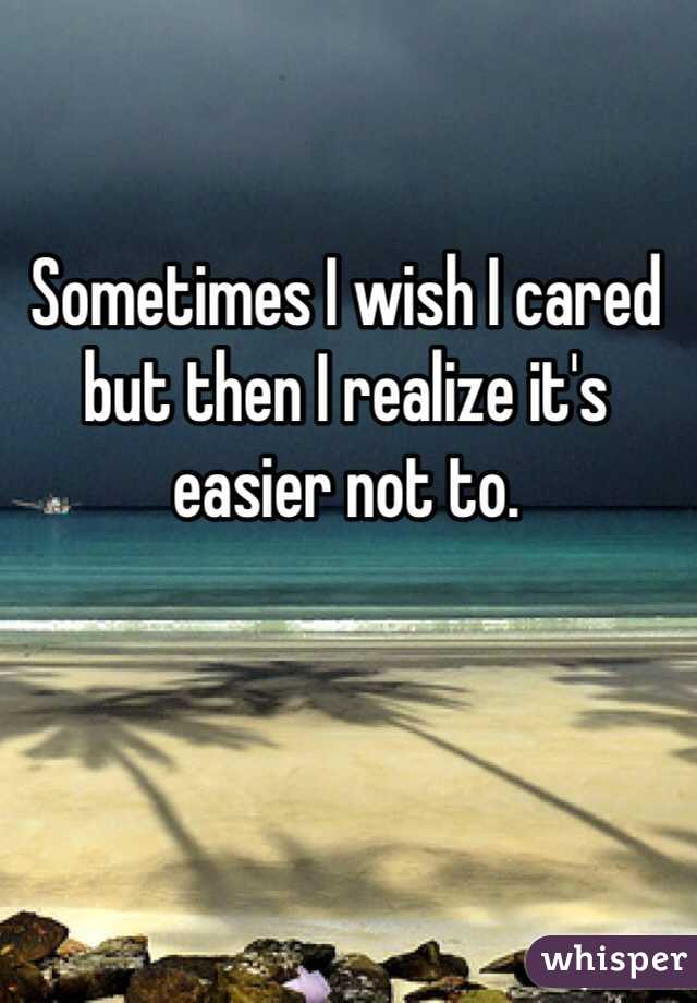 Sometimes I wish I cared but then I realize it's easier not to. 
