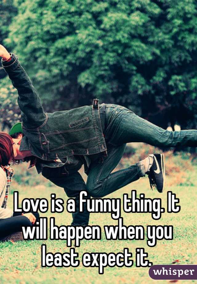 Love is a funny thing. It will happen when you least expect it. 