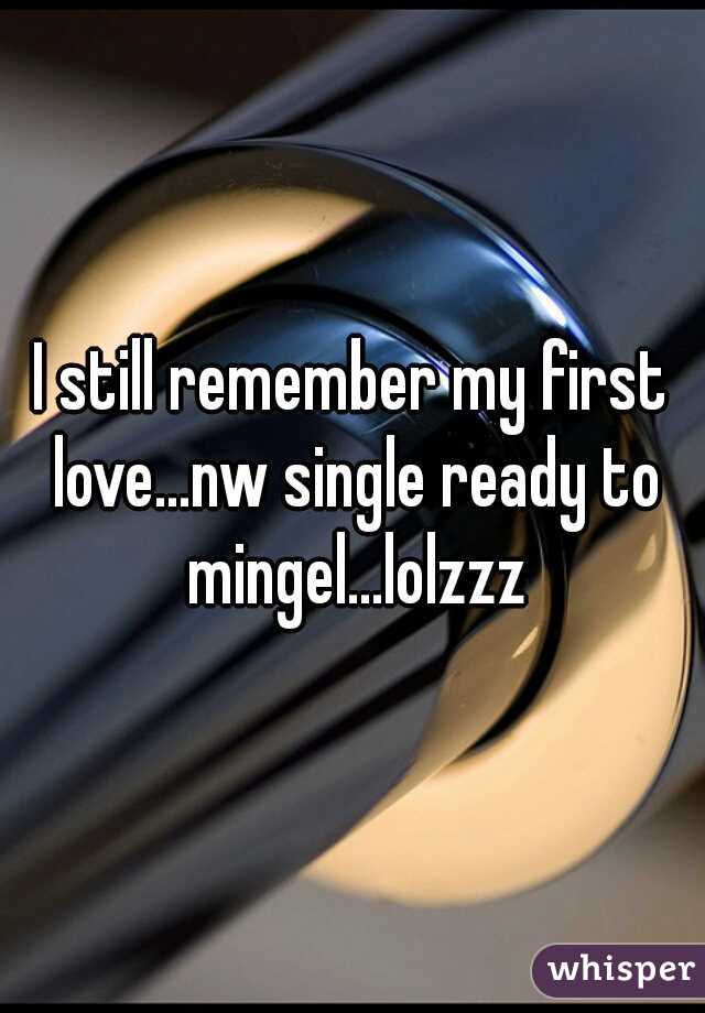 I still remember my first love...nw single ready to mingel...lolzzz
