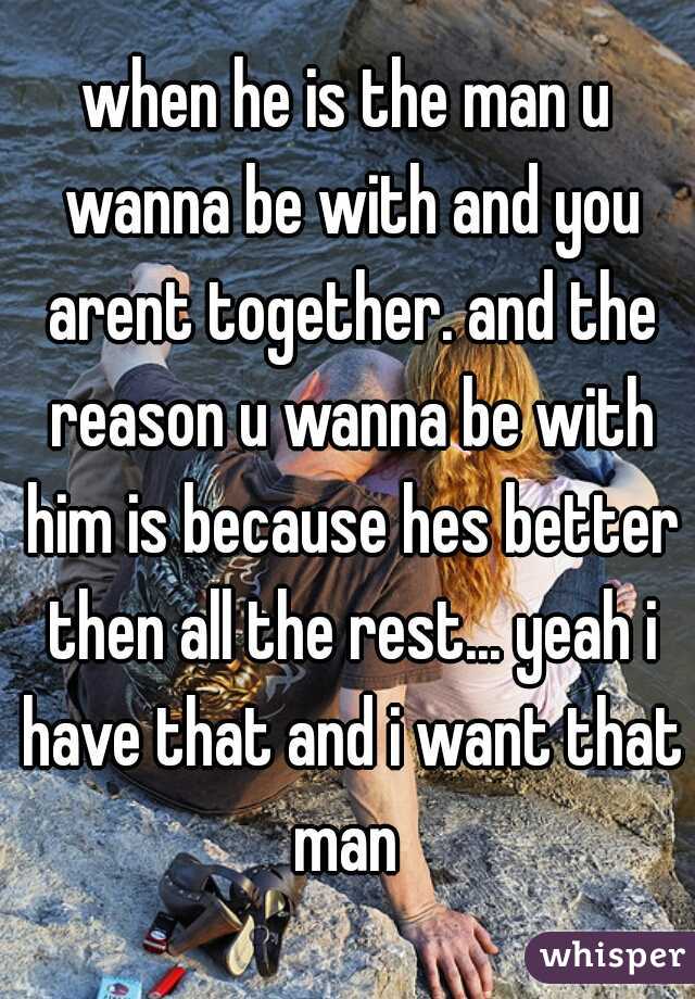 when he is the man u wanna be with and you arent together. and the reason u wanna be with him is because hes better then all the rest... yeah i have that and i want that man 