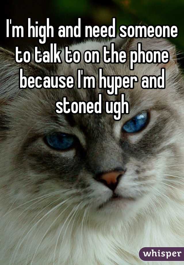 I'm high and need someone to talk to on the phone because I'm hyper and stoned ugh