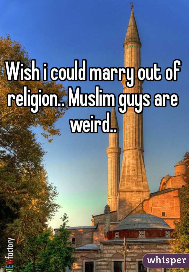 Wish i could marry out of religion.. Muslim guys are weird..