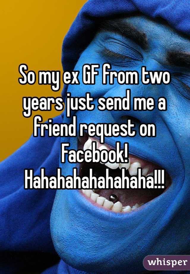 So my ex GF from two years just send me a friend request on Facebook! 
Hahahahahahahaha!!!