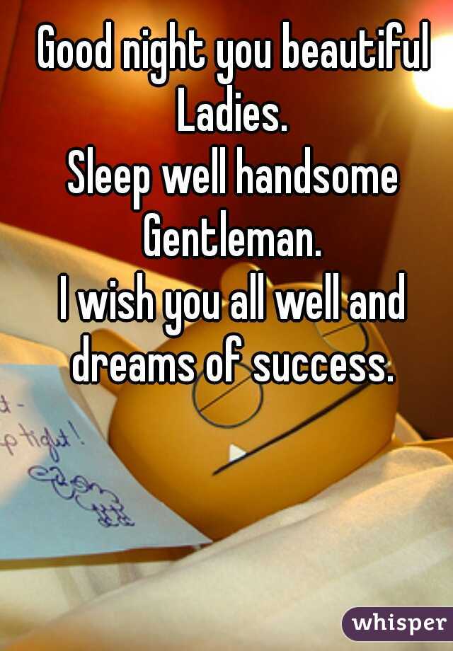 Good night you beautiful Ladies. 
Sleep well handsome Gentleman. 
I wish you all well and dreams of success. 