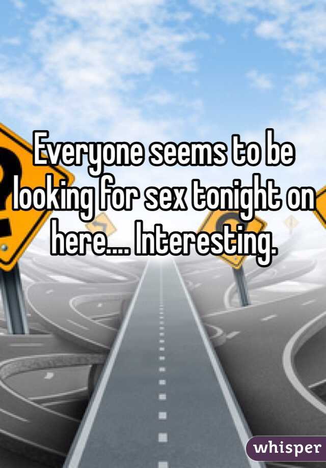 Everyone seems to be looking for sex tonight on here.... Interesting.