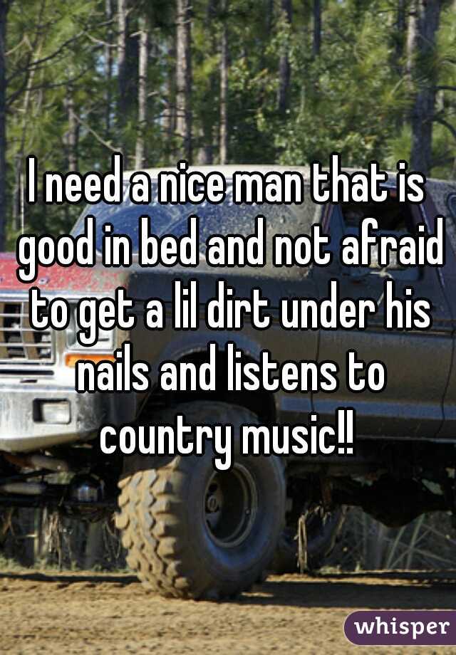 I need a nice man that is good in bed and not afraid to get a lil dirt under his nails and listens to country music!! 