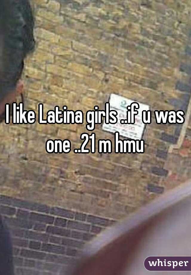 I like Latina girls ..if u was one ..21 m hmu 