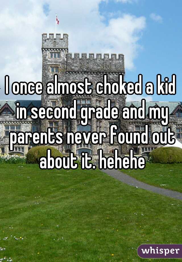 I once almost choked a kid in second grade and my parents never found out about it. hehehe