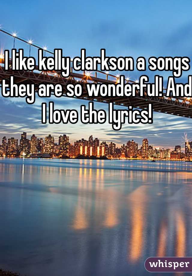 I like kelly clarkson a songs they are so wonderful! And I love the lyrics!