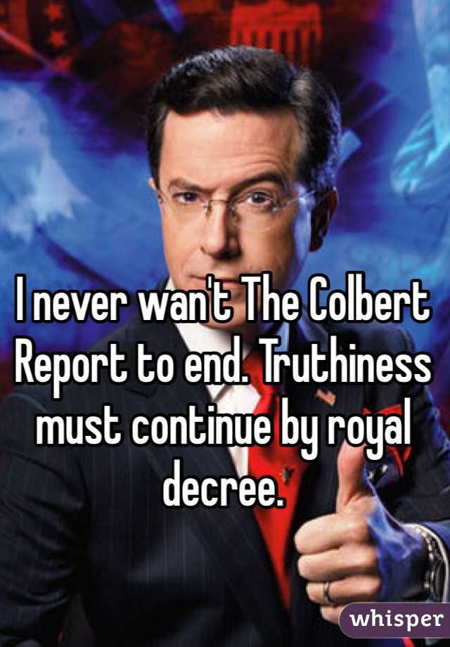 I never wan't The Colbert Report to end. Truthiness must continue by royal decree. 