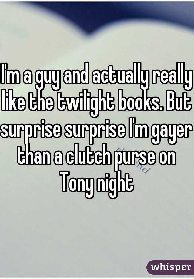 I'm a guy and actually really like the twilight books. But surprise surprise I'm gayer than a clutch purse on Tony night