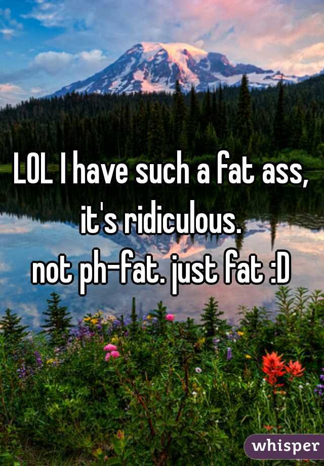 LOL I have such a fat ass, it's ridiculous. 

not ph-fat. just fat :D