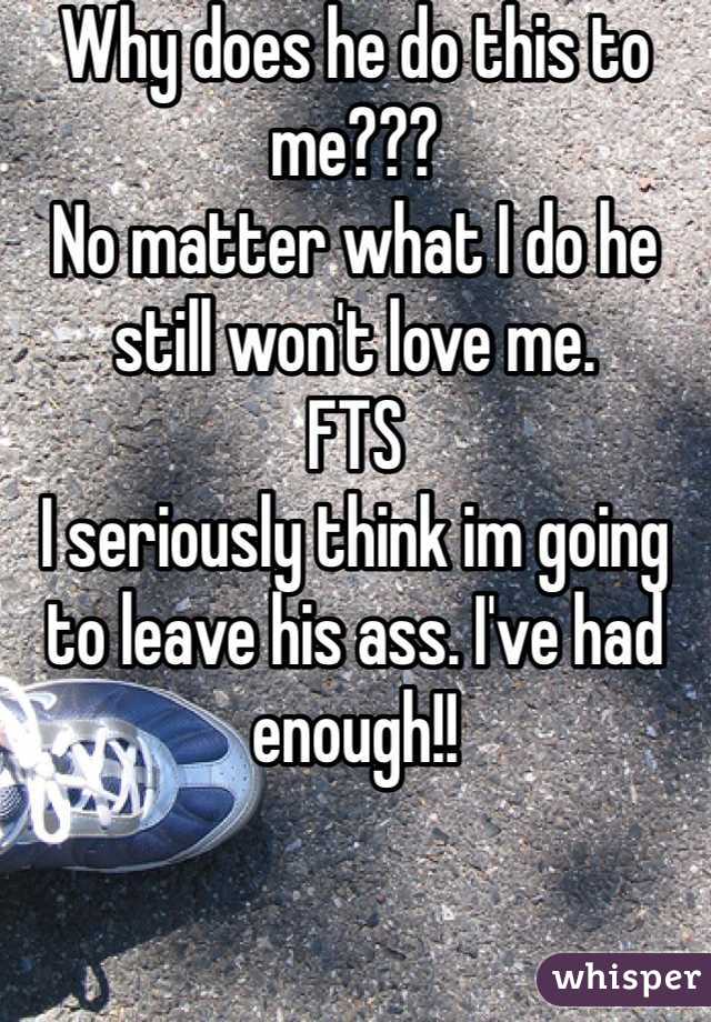 Why does he do this to me??? 
No matter what I do he still won't love me. 
FTS 
I seriously think im going to leave his ass. I've had enough!! 