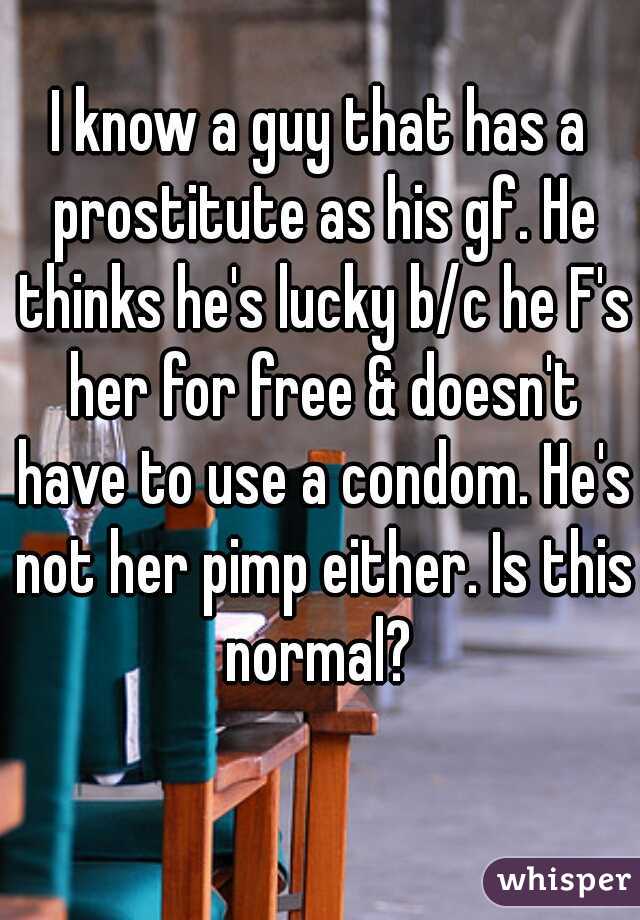 I know a guy that has a prostitute as his gf. He thinks he's lucky b/c he F's her for free & doesn't have to use a condom. He's not her pimp either. Is this normal? 




  
