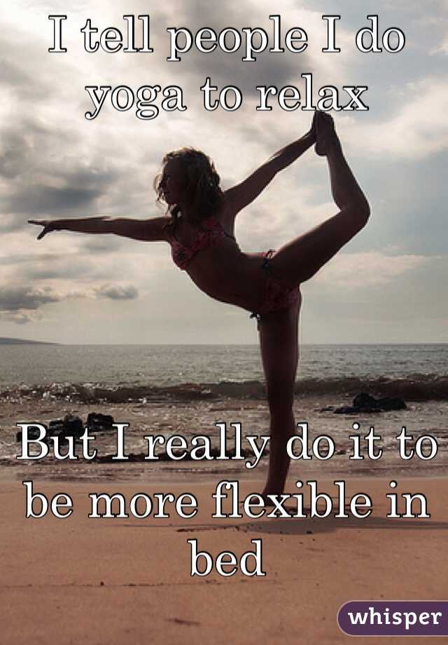 I tell people I do yoga to relax





But I really do it to be more flexible in bed