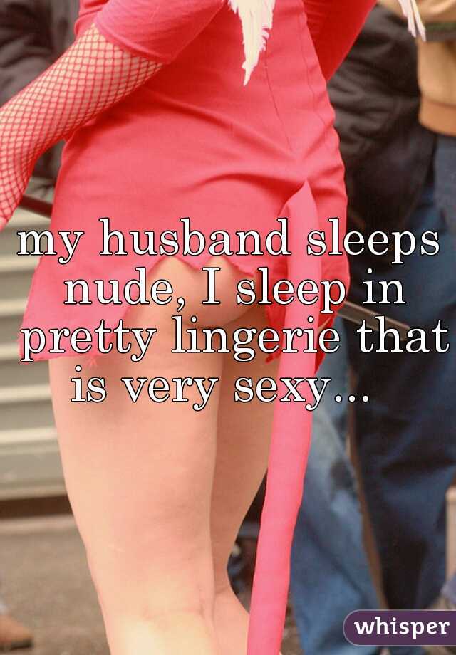 my husband sleeps nude, I sleep in pretty lingerie that is very sexy...  