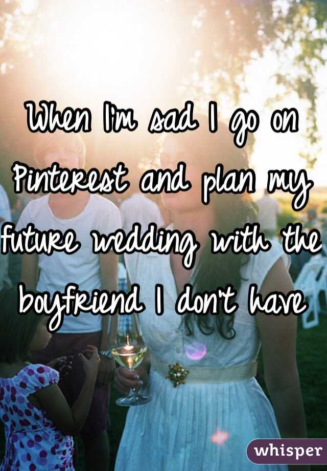 When I'm sad I go on Pinterest and plan my future wedding with the boyfriend I don't have 