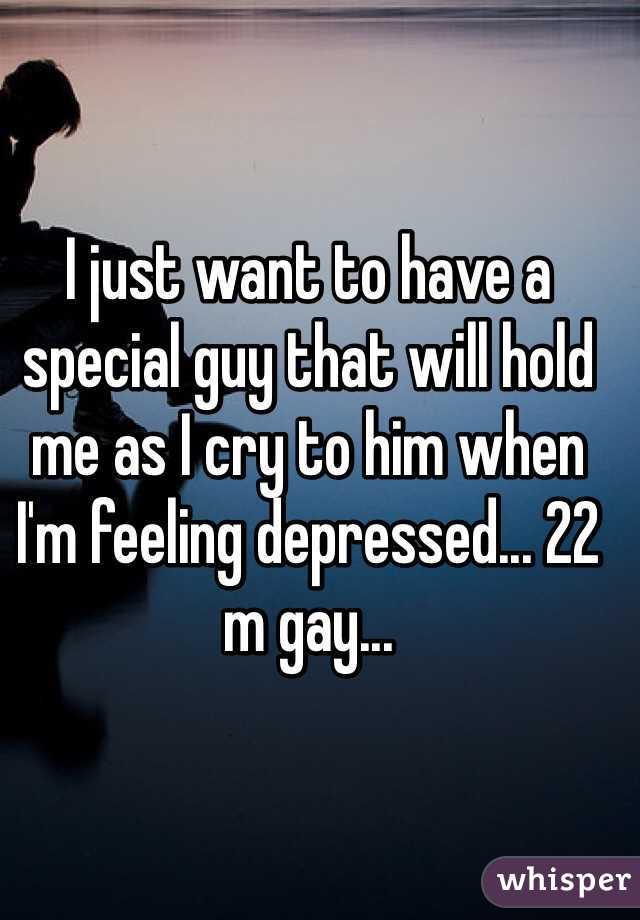 I just want to have a special guy that will hold me as I cry to him when I'm feeling depressed... 22 m gay... 