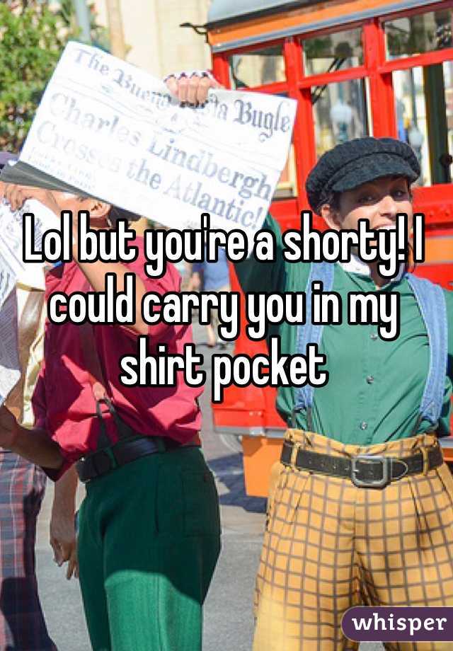 Lol but you're a shorty! I could carry you in my shirt pocket