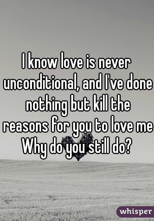 I know love is never unconditional, and I've done nothing but kill the reasons for you to love me Why do you still do? 