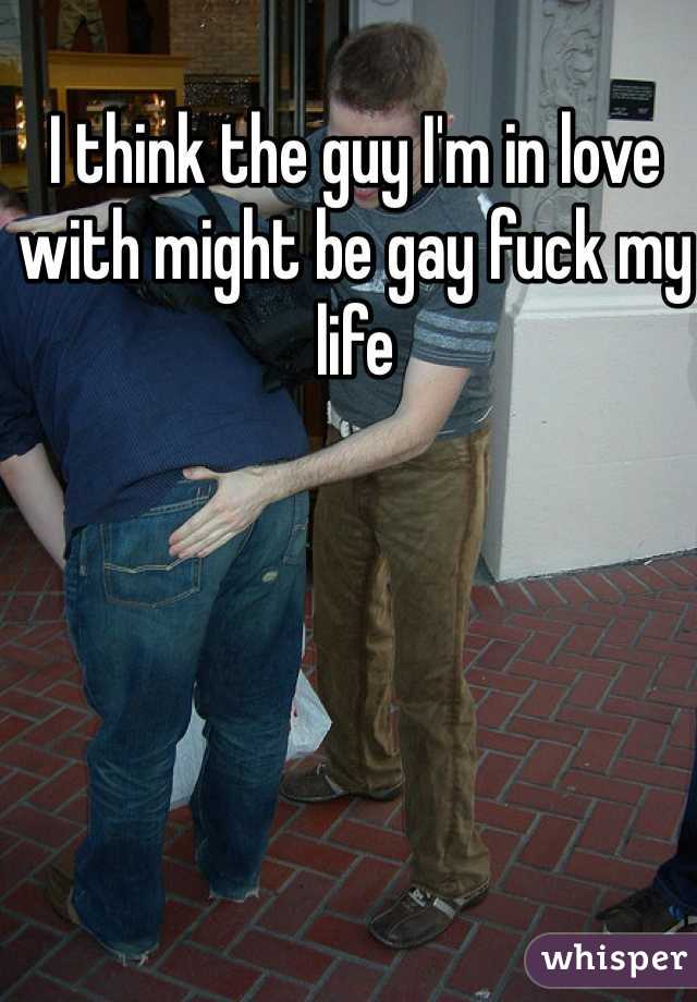 I think the guy I'm in love with might be gay fuck my life