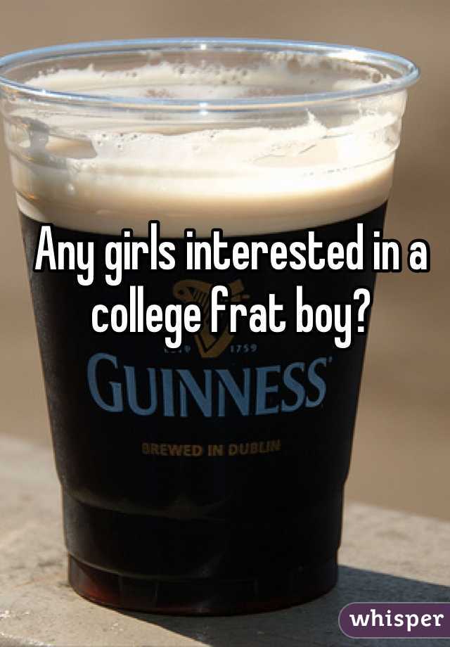 Any girls interested in a college frat boy?