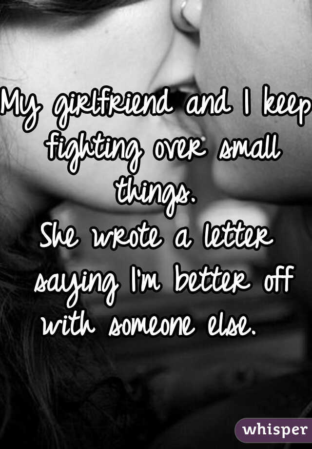 My girlfriend and I keep fighting over small things. 

She wrote a letter saying I'm better off with someone else.  
