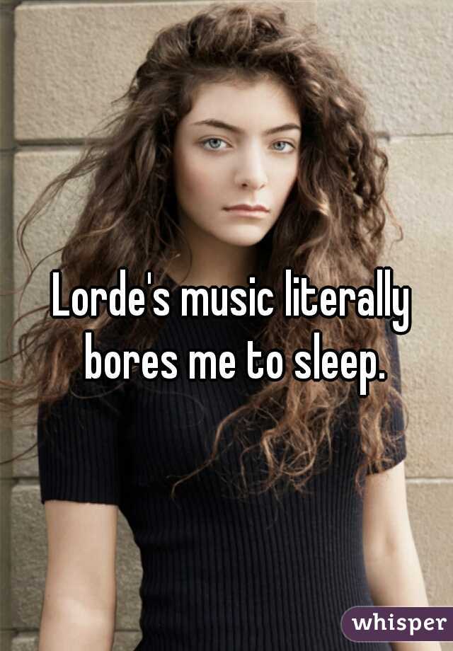 Lorde's music literally bores me to sleep.