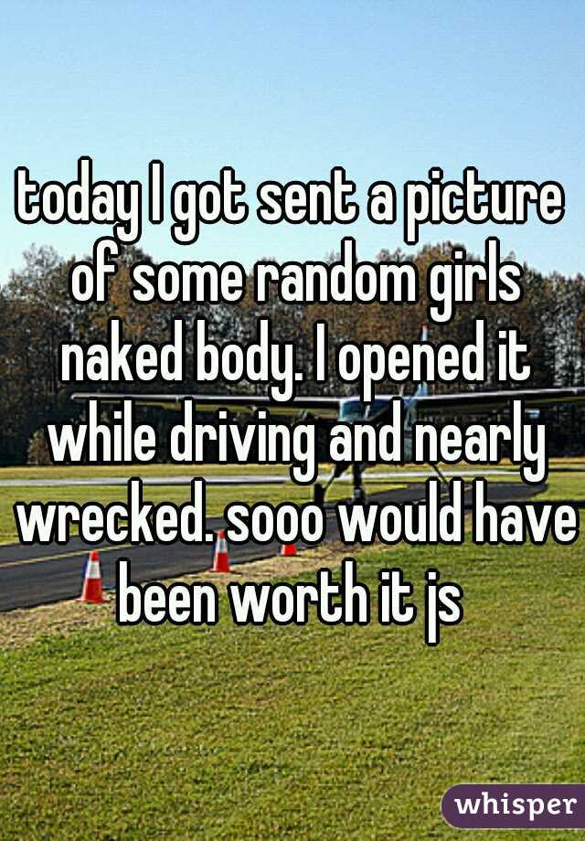 today I got sent a picture of some random girls naked body. I opened it while driving and nearly wrecked. sooo would have been worth it js 