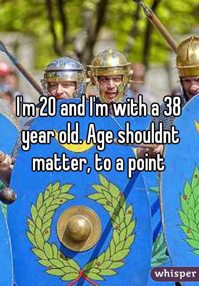 I'm 20 and I'm with a 38 year old. Age shouldnt matter, to a point 