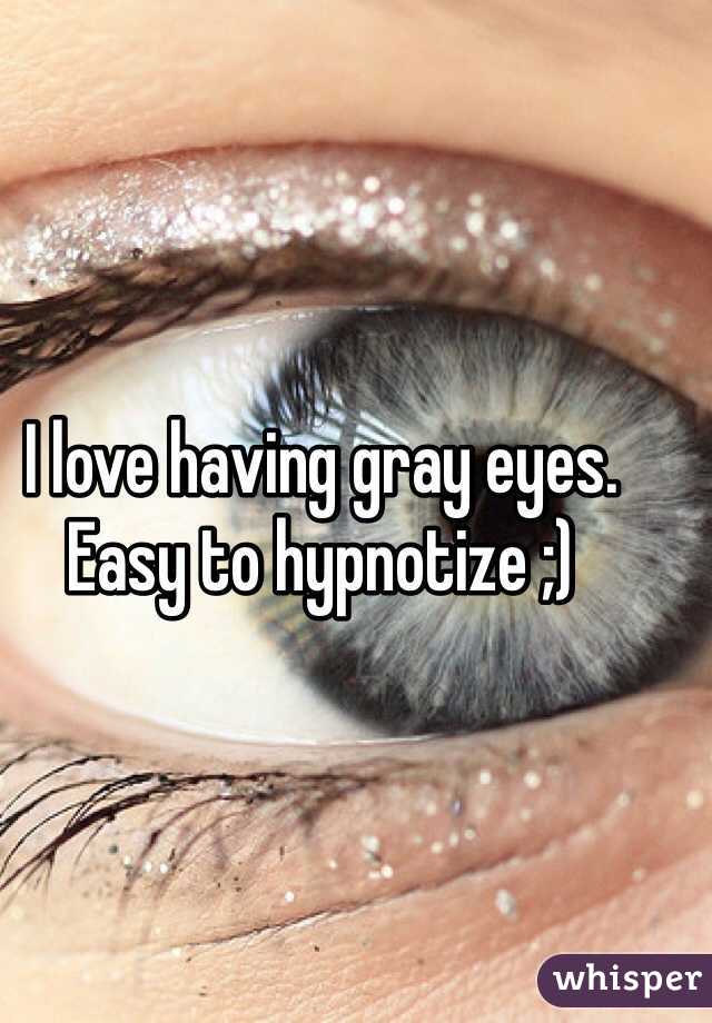 I love having gray eyes. Easy to hypnotize ;) 