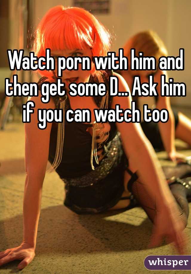 Watch porn with him and then get some D... Ask him if you can watch too