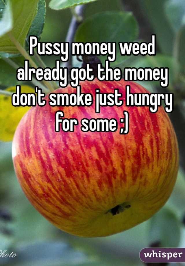 Pussy money weed already got the money don't smoke just hungry for some ;) 
