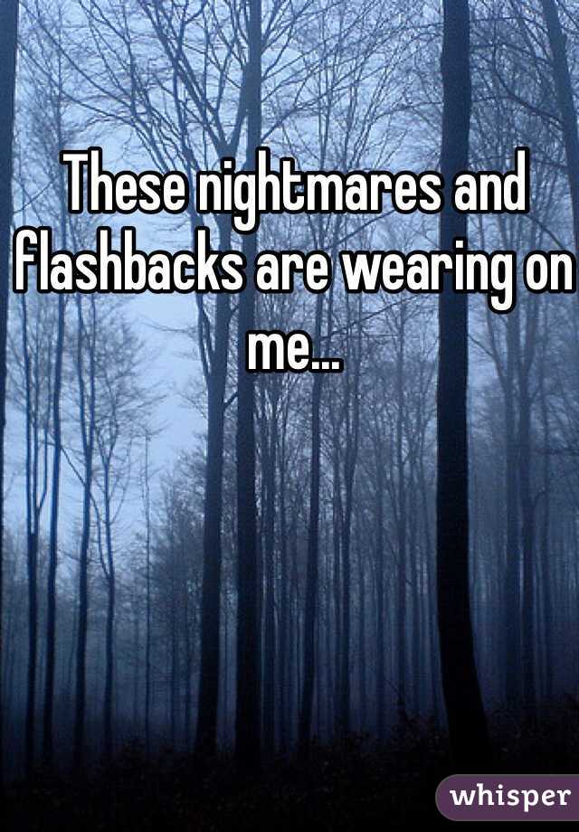 These nightmares and flashbacks are wearing on me...