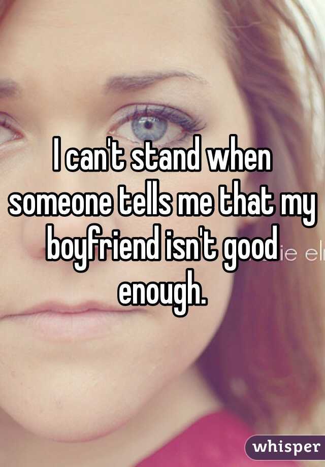 


I can't stand when someone tells me that my boyfriend isn't good enough. 