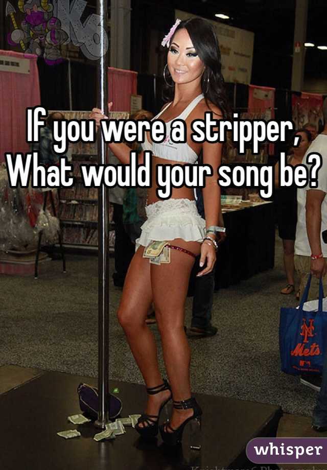 If you were a stripper,
What would your song be?