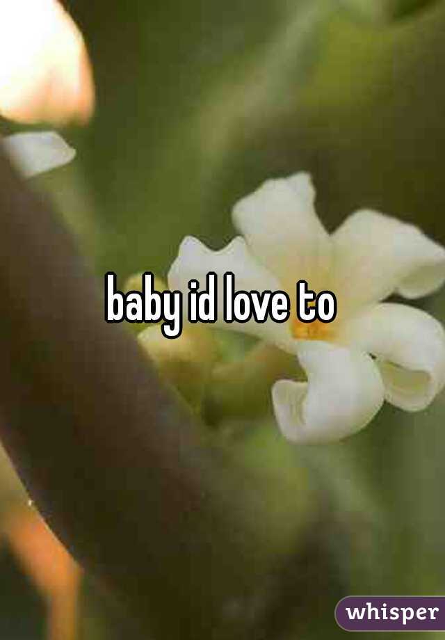 baby id love to